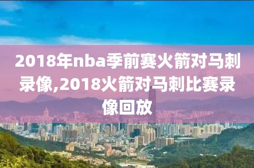 2018年nba季前赛火箭对马刺录像,2018火箭对马刺比赛录像回放