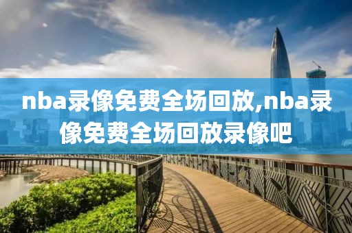 nba录像免费全场回放,nba录像免费全场回放录像吧