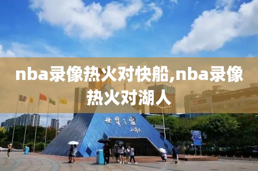 nba录像热火对快船,nba录像热火对湖人