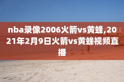 nba录像2006火箭vs黄蜂,2021年2月9日火箭vs黄蜂视频直播
