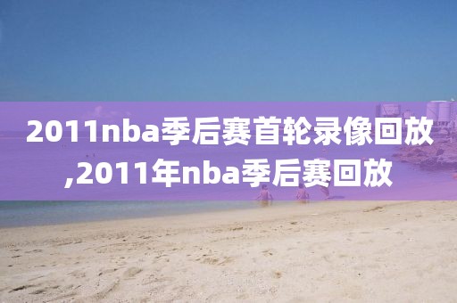 2011nba季后赛首轮录像回放,2011年nba季后赛回放