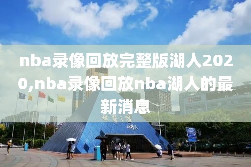 nba录像回放完整版湖人2020,nba录像回放nba湖人的最新消息