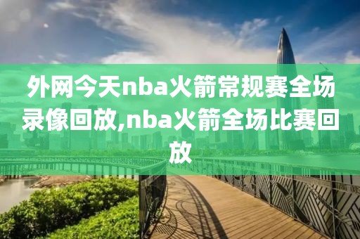 外网今天nba火箭常规赛全场录像回放,nba火箭全场比赛回放