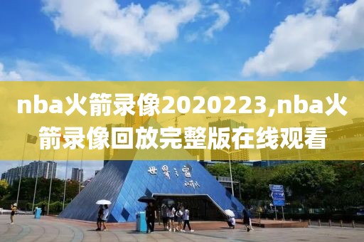 nba火箭录像2020223,nba火箭录像回放完整版在线观看