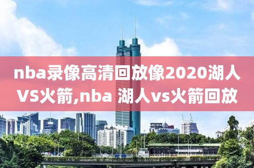 nba录像高清回放像2020湖人VS火箭,nba 湖人vs火箭回放