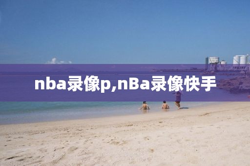 nba录像p,nBa录像快手