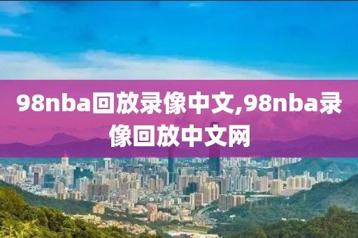 98nba回放录像中文,98nba录像回放中文网