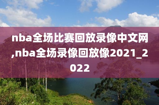 nba全场比赛回放录像中文网,nba全场录像回放像2021_2022