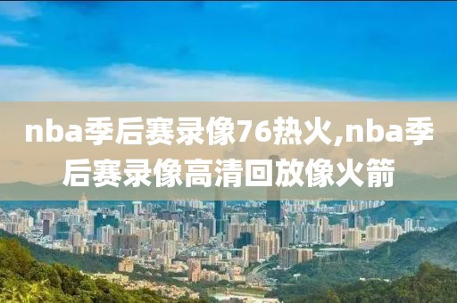 nba季后赛录像76热火,nba季后赛录像高清回放像火箭