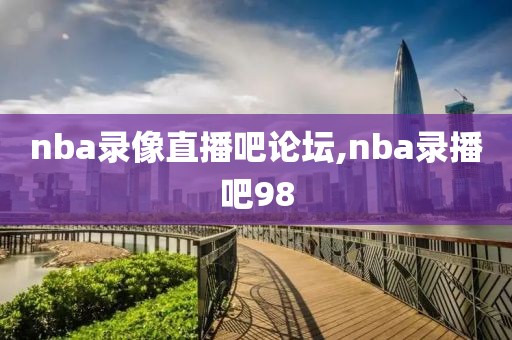 nba录像直播吧论坛,nba录播吧98