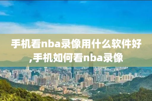 手机看nba录像用什么软件好,手机如何看nba录像