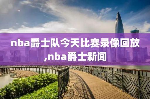 nba爵士队今天比赛录像回放,nba爵士新闻