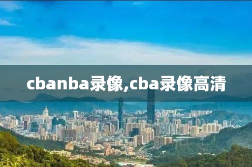 cbanba录像,cba录像高清