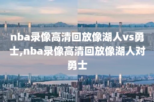 nba录像高清回放像湖人vs勇士,nba录像高清回放像湖人对勇士