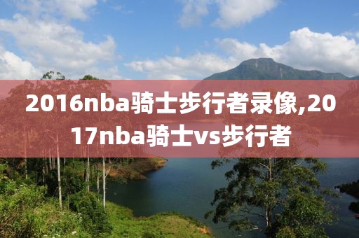 2016nba骑士步行者录像,2017nba骑士vs步行者