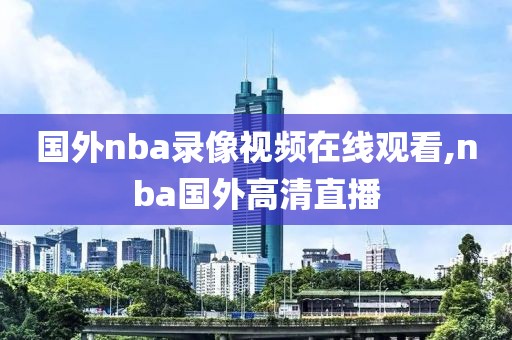 国外nba录像视频在线观看,nba国外高清直播