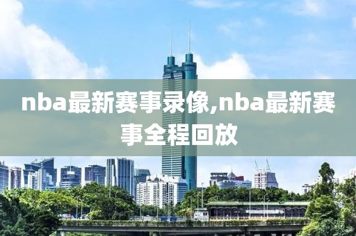 nba最新赛事录像,nba最新赛事全程回放