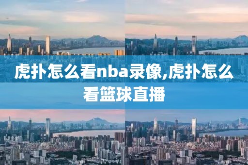 虎扑怎么看nba录像,虎扑怎么看篮球直播