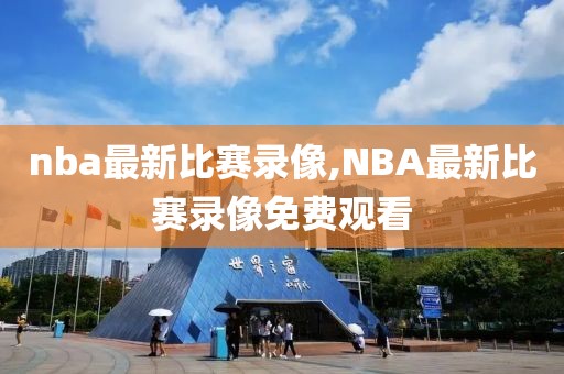 nba最新比赛录像,NBA最新比赛录像免费观看