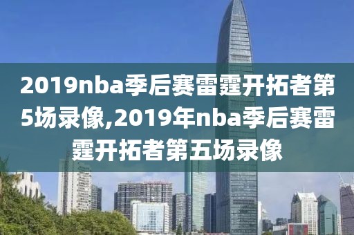 2019nba季后赛雷霆开拓者第5场录像,2019年nba季后赛雷霆开拓者第五场录像