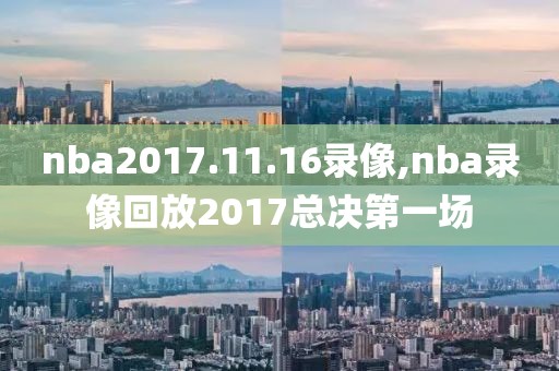 nba2017.11.16录像,nba录像回放2017总决第一场