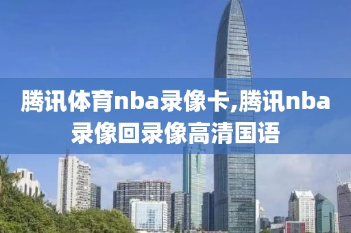 腾讯体育nba录像卡,腾讯nba录像回录像高清国语