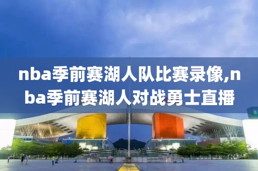 nba季前赛湖人队比赛录像,nba季前赛湖人对战勇士直播