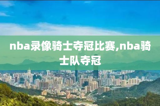 nba录像骑士夺冠比赛,nba骑士队夺冠
