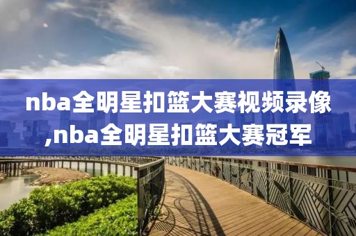nba全明星扣篮大赛视频录像,nba全明星扣篮大赛冠军