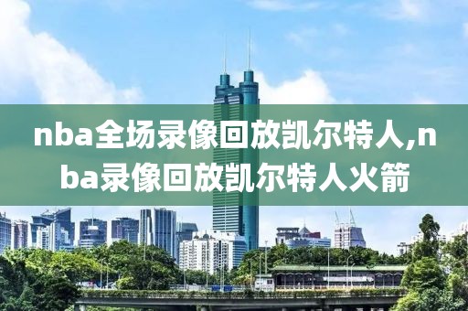 nba全场录像回放凯尔特人,nba录像回放凯尔特人火箭