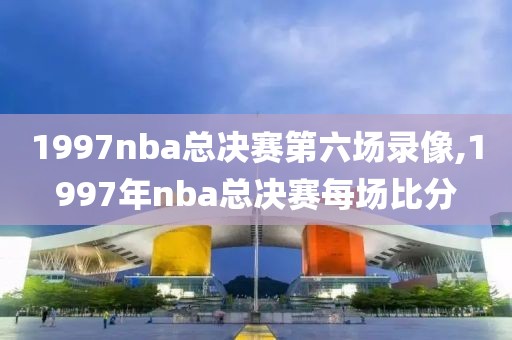 1997nba总决赛第六场录像,1997年nba总决赛每场比分