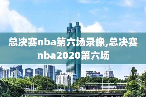 总决赛nba第六场录像,总决赛nba2020第六场