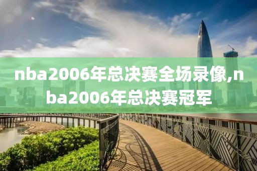 nba2006年总决赛全场录像,nba2006年总决赛冠军