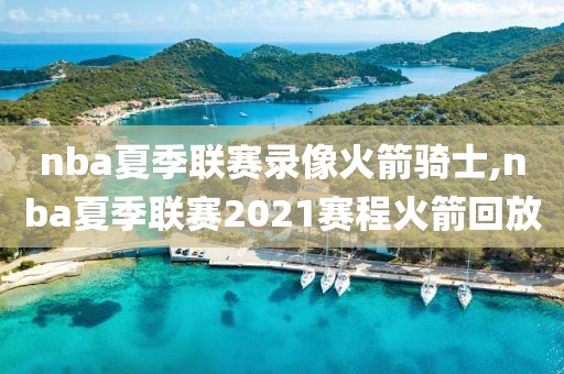 nba夏季联赛录像火箭骑士,nba夏季联赛2021赛程火箭回放