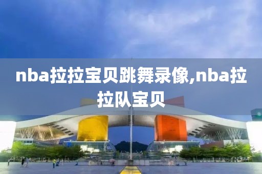 nba拉拉宝贝跳舞录像,nba拉拉队宝贝