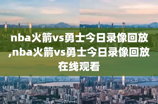nba火箭vs勇士今日录像回放,nba火箭vs勇士今日录像回放在线观看