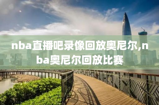 nba直播吧录像回放奥尼尔,nba奥尼尔回放比赛