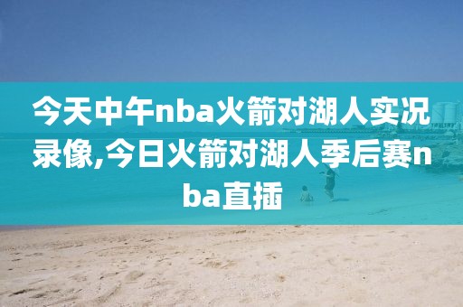 今天中午nba火箭对湖人实况录像,今日火箭对湖人季后赛nba直插