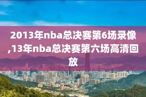 2013年nba总决赛第6场录像,13年nba总决赛第六场高清回放