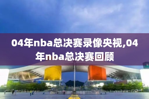04年nba总决赛录像央视,04年nba总决赛回顾