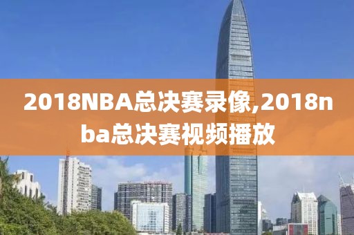 2018NBA总决赛录像,2018nba总决赛视频播放