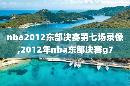 nba2012东部决赛第七场录像,2012年nba东部决赛g7