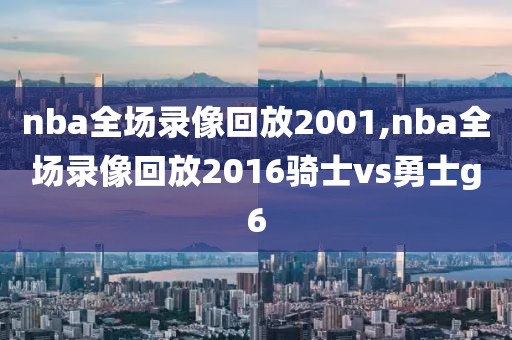 nba全场录像回放2001,nba全场录像回放2016骑士vs勇士g6