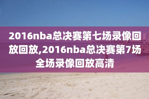 2016nba总决赛第七场录像回放回放,2016nba总决赛第7场全场录像回放高清
