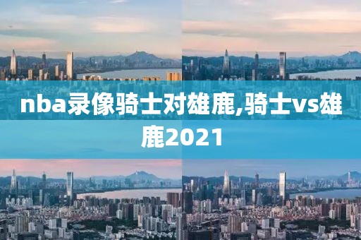 nba录像骑士对雄鹿,骑士vs雄鹿2021