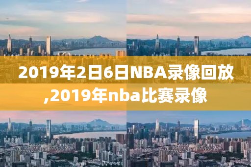 2019年2日6日NBA录像回放,2019年nba比赛录像