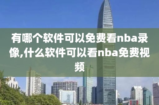有哪个软件可以免费看nba录像,什么软件可以看nba免费视频