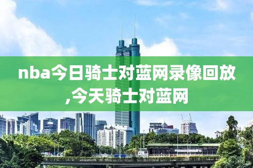 nba今日骑士对蓝网录像回放,今天骑士对蓝网