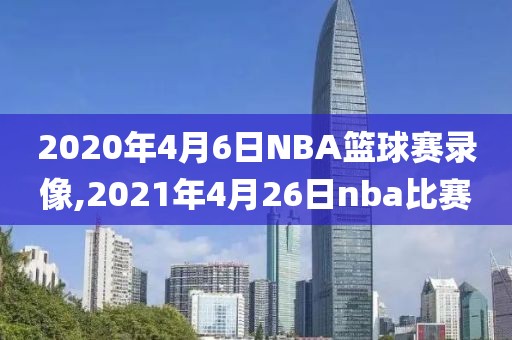 2020年4月6日NBA篮球赛录像,2021年4月26日nba比赛