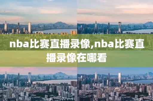 nba比赛直播录像,nba比赛直播录像在哪看